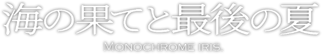 海の果てと最後の夏 Monochrome Iris.